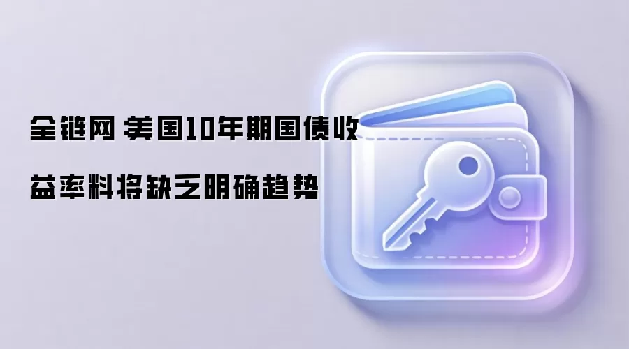 全链网：美国10年期国债收益率料将缺乏明确趋势