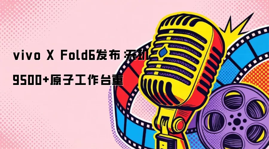 vivo X Fold6发布：天玑9500+原子工作台重