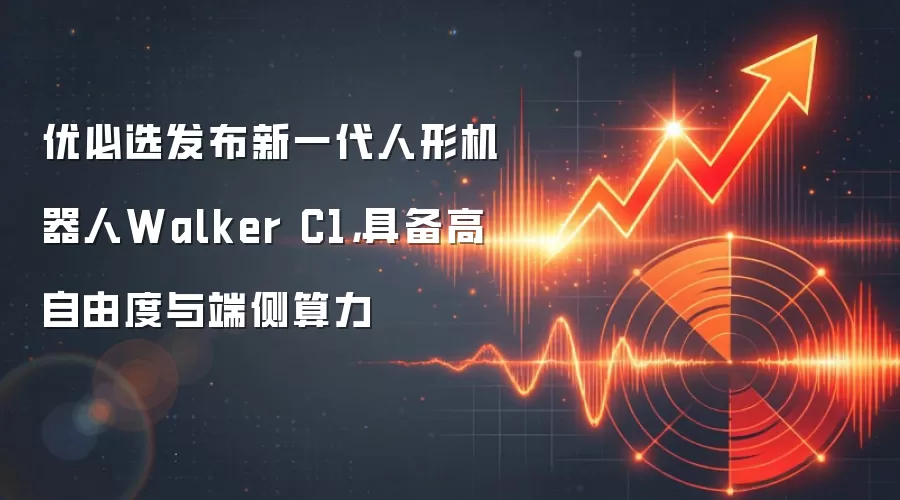 优必选发布新一代人形机器人Walker C1，具备高自由度与端侧算力
