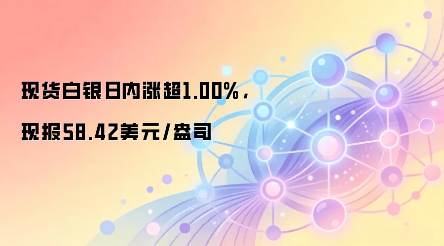 现货白银日内涨超1.00%，现报58.42美元/盎司