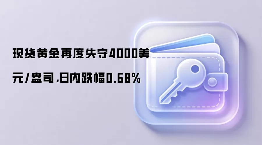 现货黄金再度失守4000美元/盎司，日内跌幅0.68%