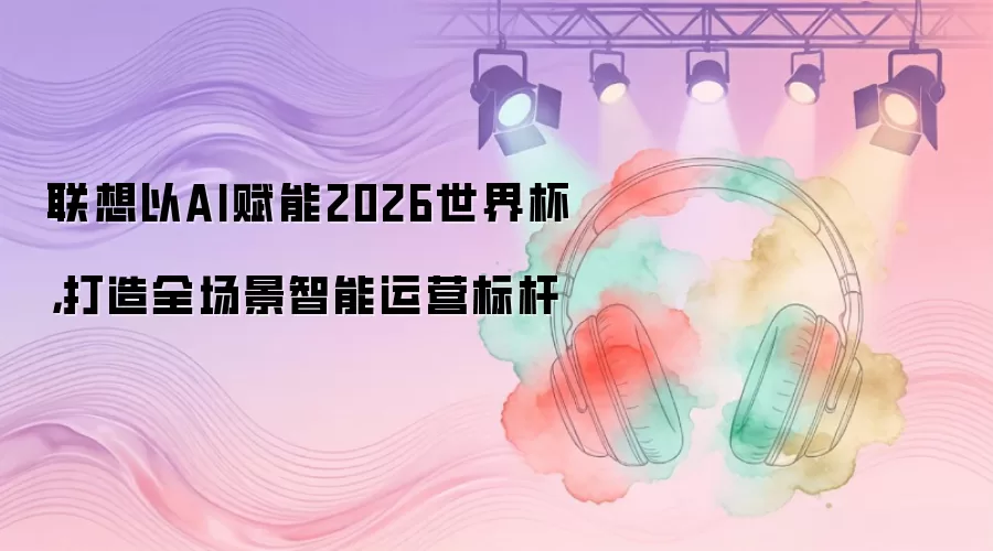 联想以AI赋能2026世界杯，打造全场景智能运营标杆