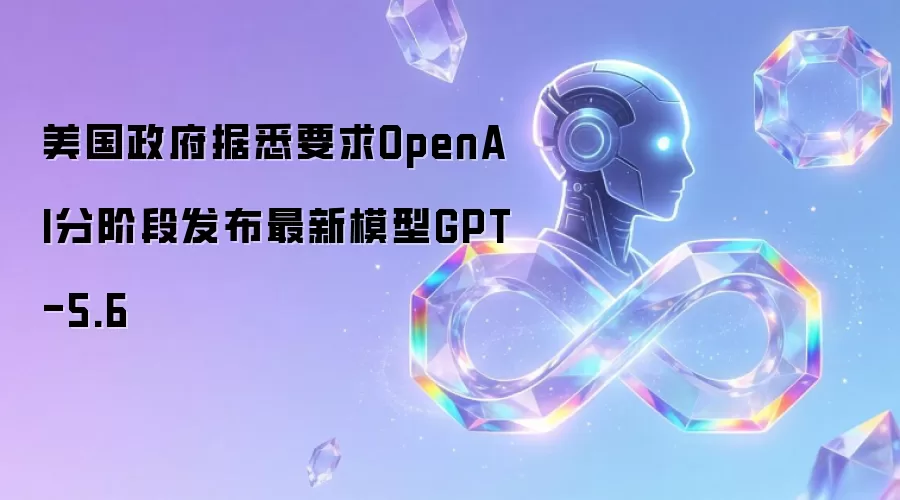 美国政府据悉要求OpenAI分阶段发布最新模型GPT-5.6