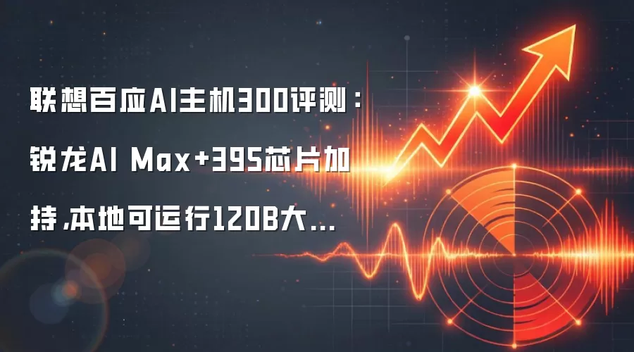 联想百应AI主机300评测：锐龙AI Max+395芯片加持，本地可运行120B大模型
