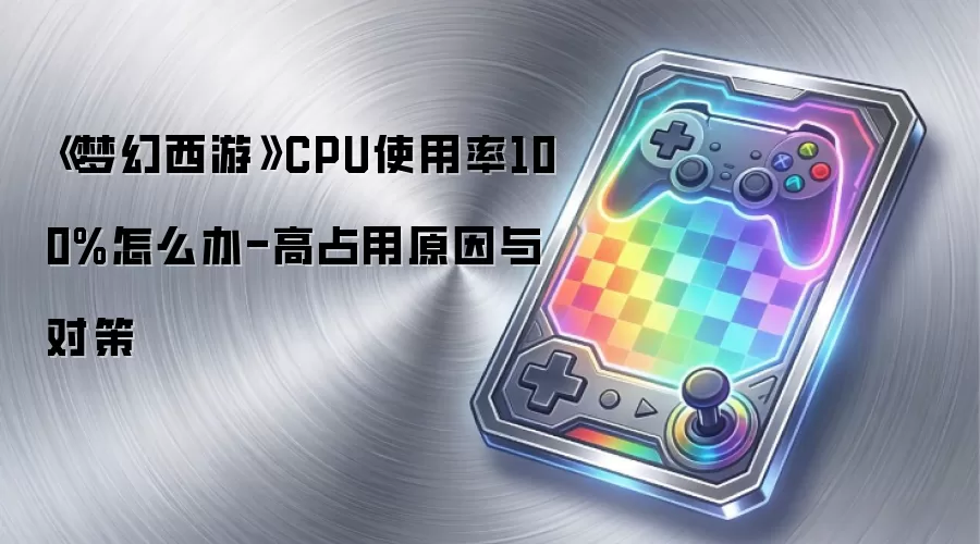 《梦幻西游》CPU使用率100%怎么办-高占用原因与对策