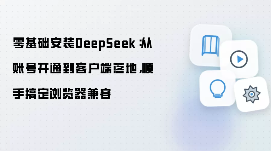 零基础安装DeepSeek：从账号开通到客户端落地，顺手搞定浏览器兼容