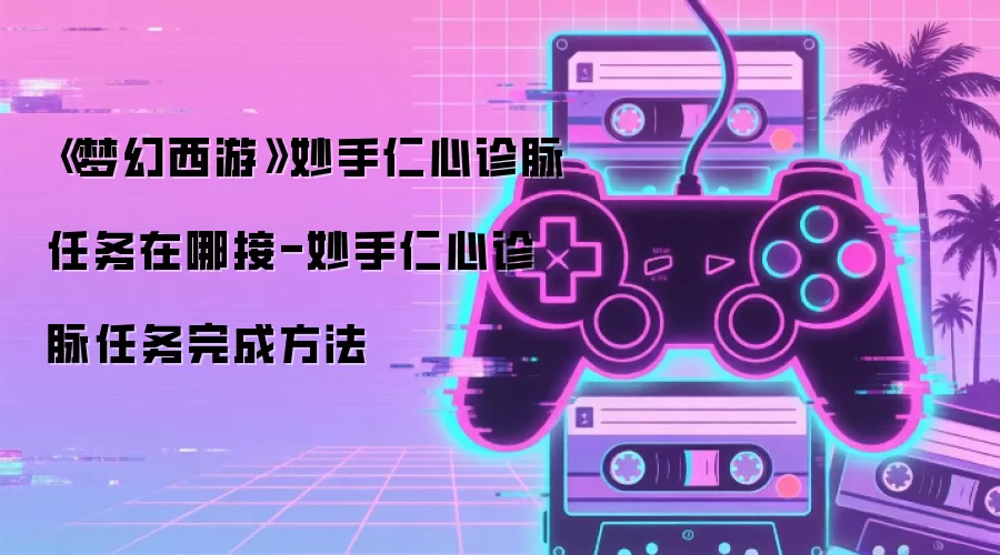 《梦幻西游》妙手仁心诊脉任务在哪接-妙手仁心诊脉任务完成方法