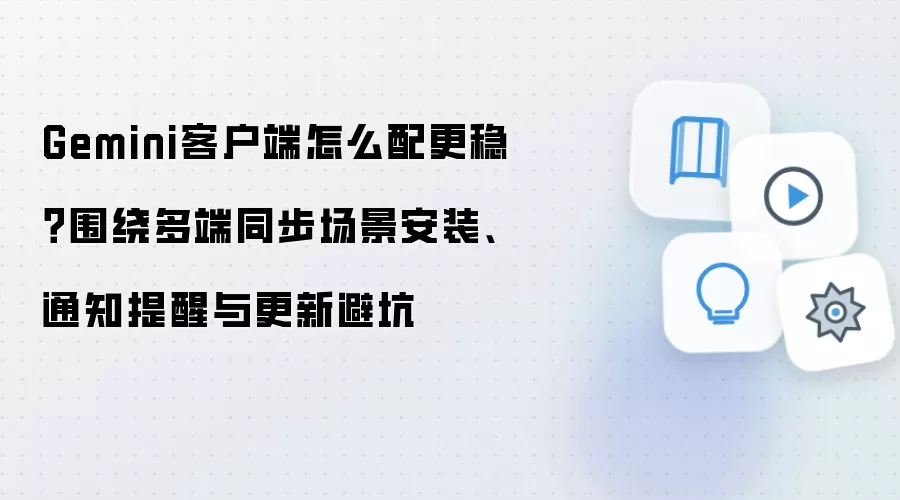 Gemini客户端怎么配更稳？围绕多端同步场景安装、通知提醒与更新避坑