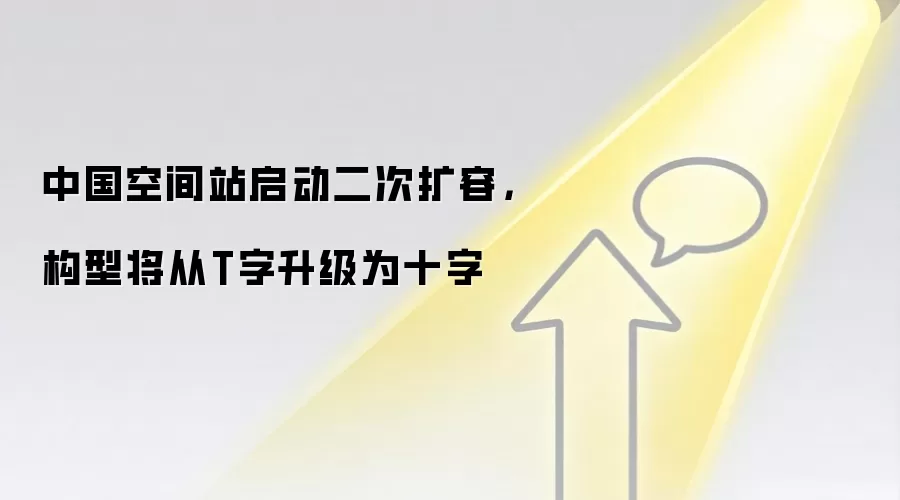 中国空间站启动二次扩容，构型将从T字升级为十字