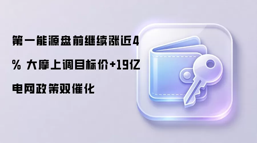 第一能源盘前继续涨近4% 大摩上调目标价+19亿电网政策双催化