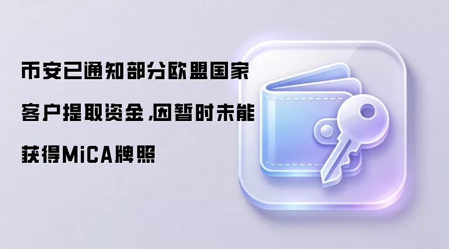 币安已通知部分欧盟国家客户提取资金，因暂时未能获得MiCA牌照