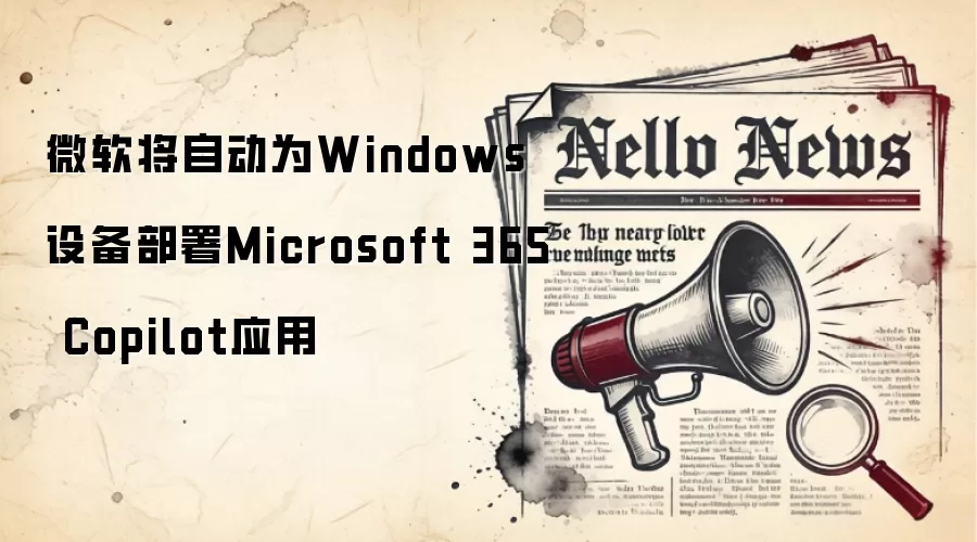 微软将自动为Windows设备部署Microsoft 365 Copilot应用