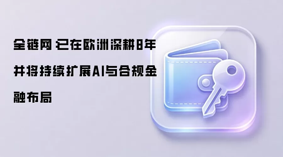 全链网：已在欧洲深耕8年并将持续扩展AI与合规金融布局