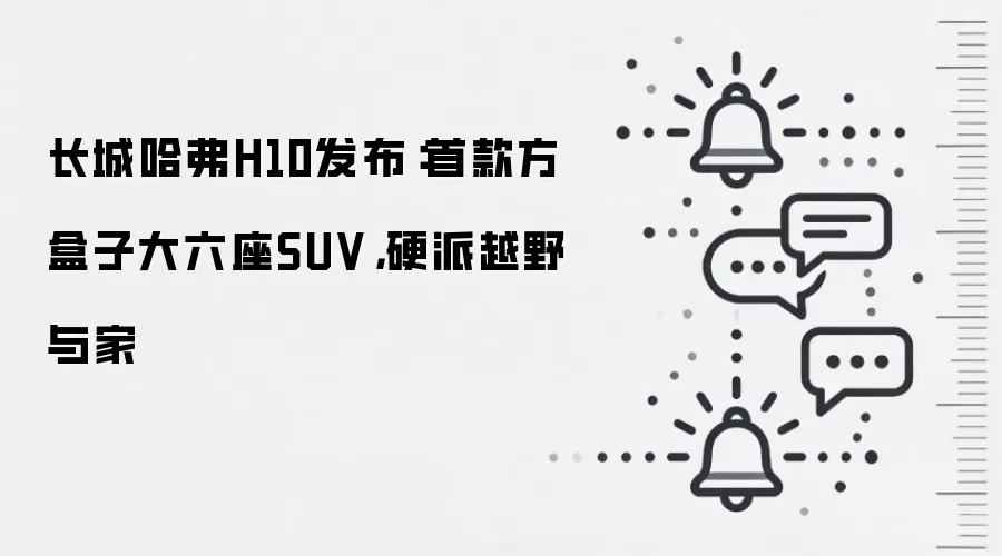 长城哈弗H10发布：首款方盒子大六座SUV，硬派越野与家
