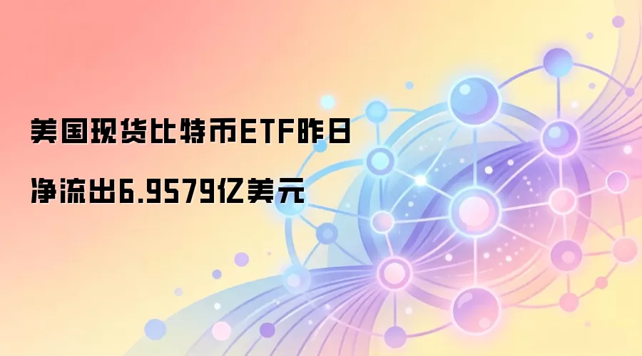 美国现货比特币ETF昨日净流出6.9579亿美元