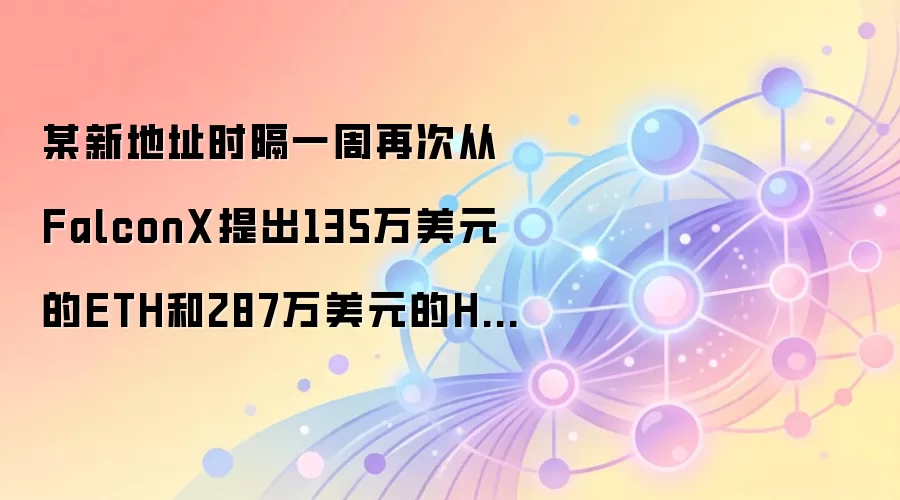 某新地址时隔一周再次从FalconX提出135万美元的ETH和287万美元的HYPE