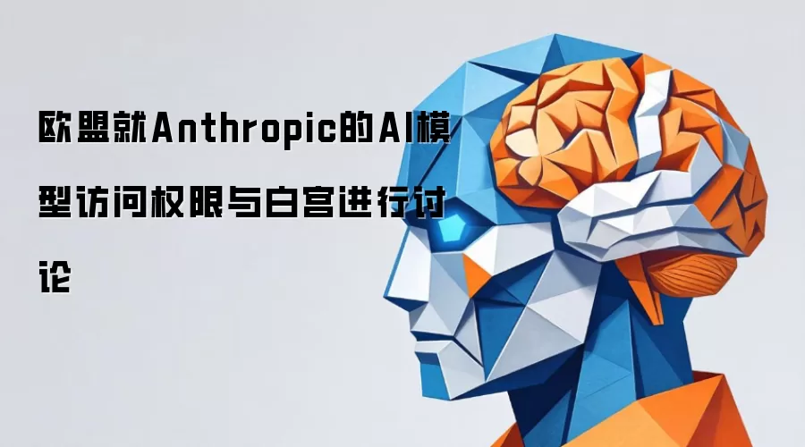 欧盟就Anthropic的AI模型访问权限与白宫进行讨论