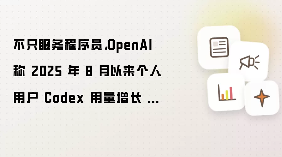 不只服务程序员，OpenAI 称 2025 年 8 月以来个人用户 Codex 用量增长 137 倍