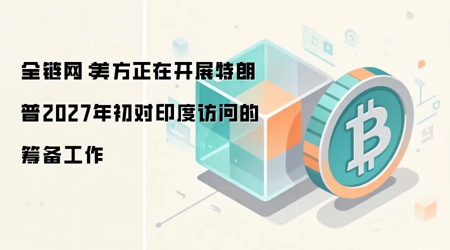 全链网：美方正在开展特朗普2027年初对印度访问的筹备工作