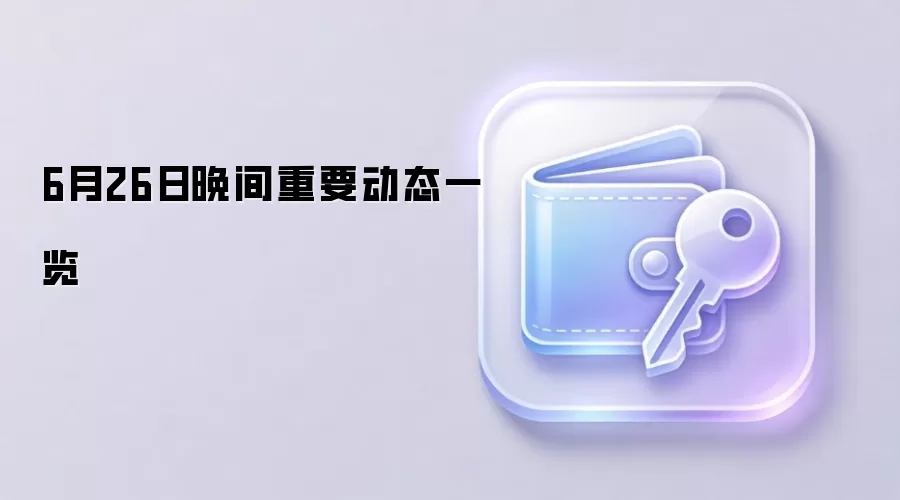 6月26日晚间重要动态一览