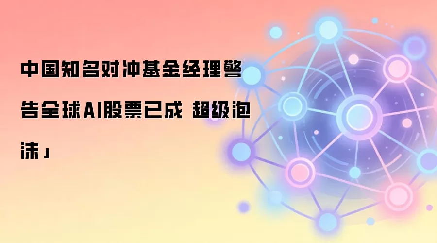 中国知名对冲基金经理警告全球AI股票已成「超级泡沫」