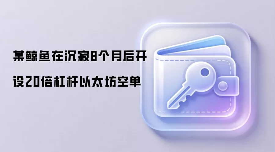 某鲸鱼在沉寂8个月后开设20倍杠杆以太坊空单