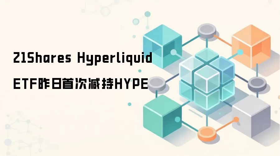 21Shares Hyperliquid ETF昨日首次减持HYPE