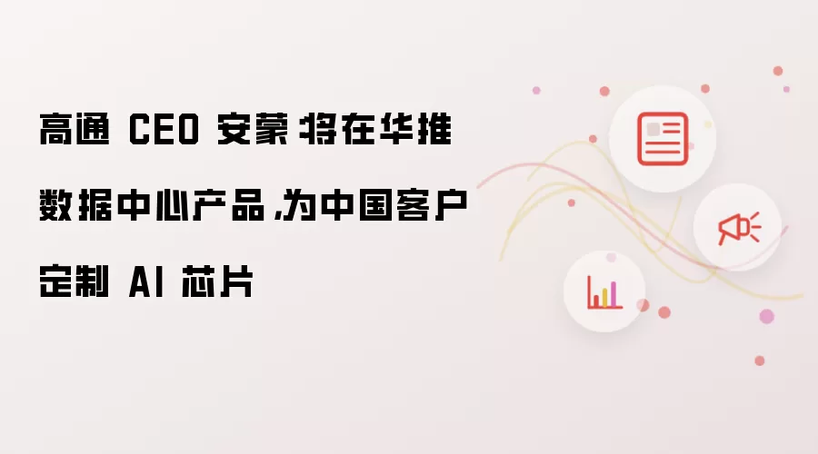 高通 CEO 安蒙：将在华推数据中心产品，为中国客户定制 AI 芯片