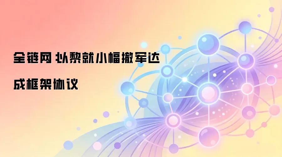 全链网：以黎就小幅撤军达成框架协议