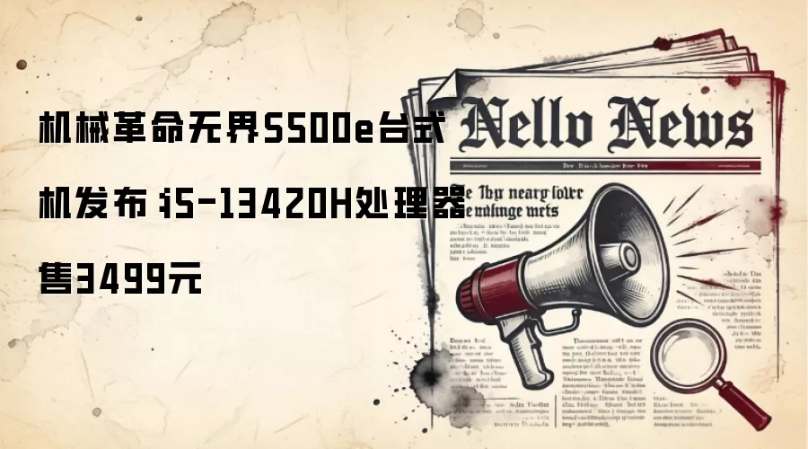 机械革命无界S500e台式机发布：i5-13420H处理器售3499元