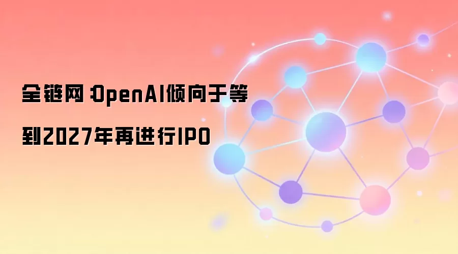 全链网：OpenAI倾向于等到2027年再进行IPO