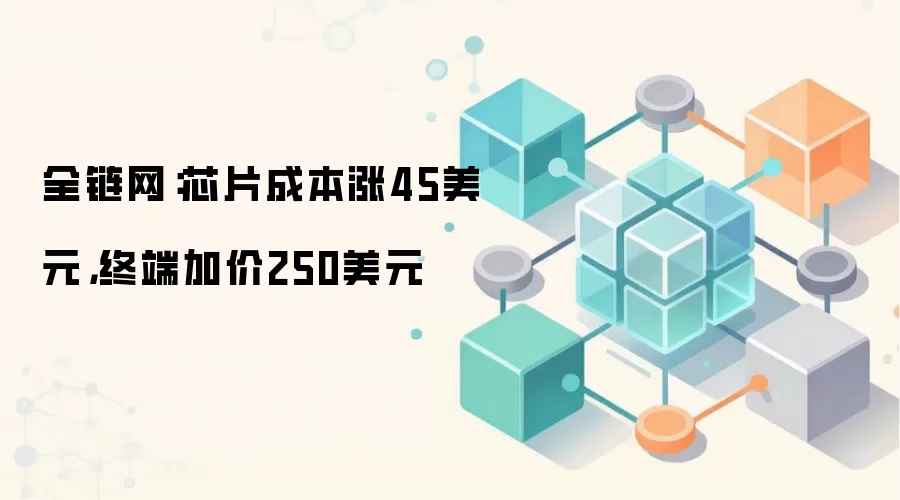 全链网：芯片成本涨45美元，终端加价250美元