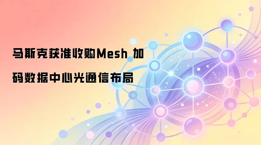 马斯克获准收购Mesh 加码数据中心光通信布局