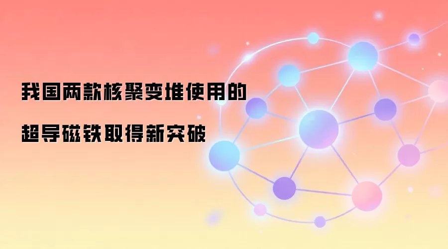 我国两款核聚变堆使用的超导磁铁取得新突破