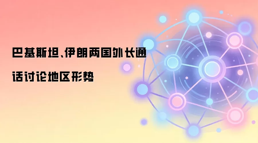 巴基斯坦、伊朗两国外长通话讨论地区形势