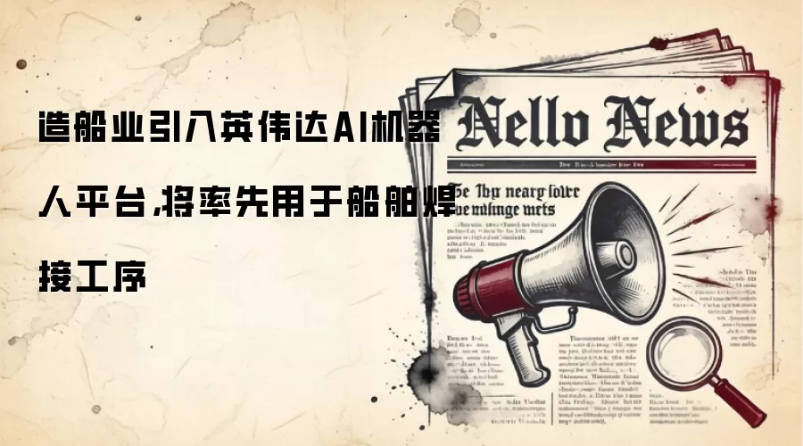 造船业引入英伟达AI机器人平台，将率先用于船舶焊接工序