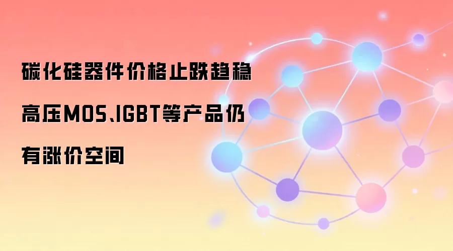 碳化硅器件价格止跌趋稳 高压MOS、IGBT等产品仍有涨价空间