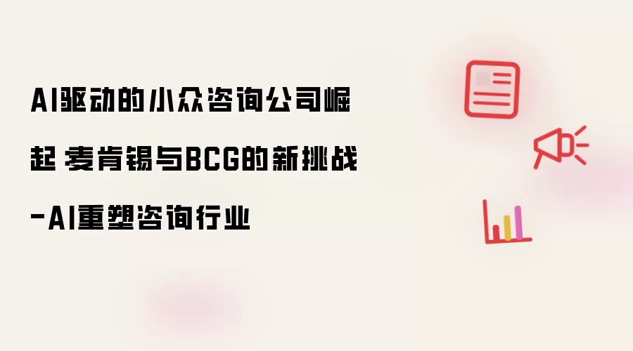 AI驱动的小众咨询公司崛起：麦肯锡与BCG的新挑战-AI重塑咨询行业