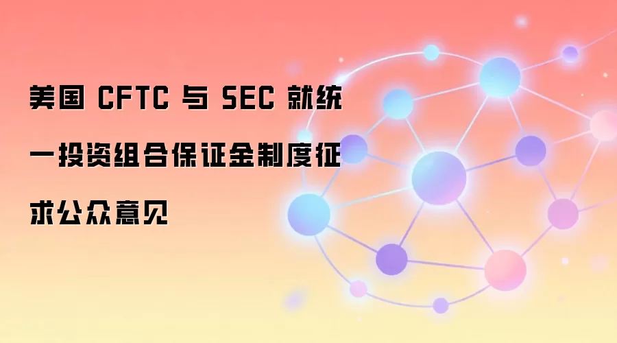 美国 CFTC 与 SEC 就统一投资组合保证金制度征求公众意见