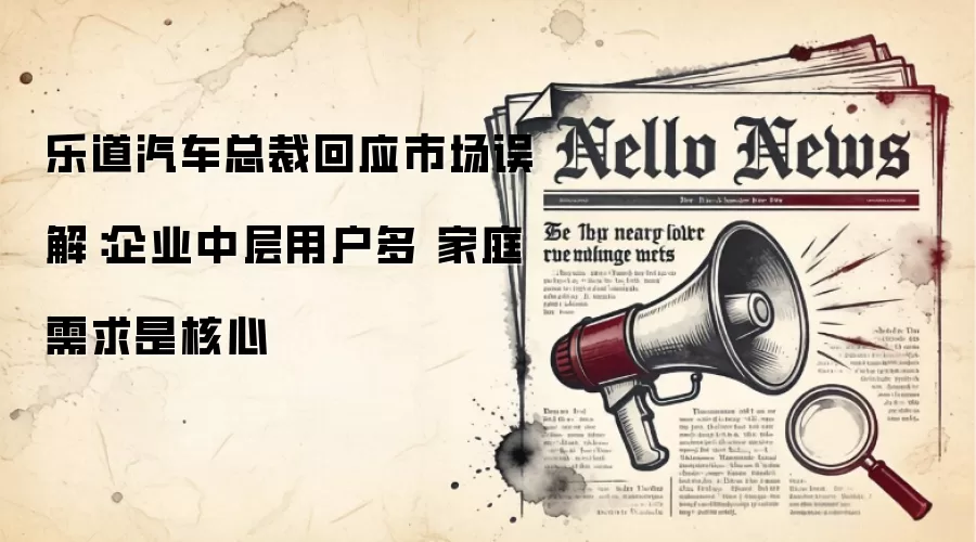 乐道汽车总裁回应市场误解：企业中层用户多 家庭需求是核心