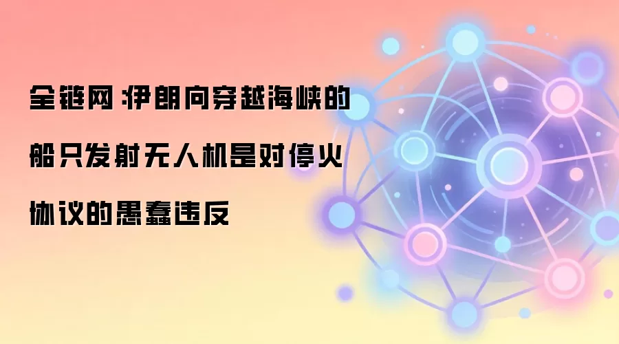 全链网：伊朗向穿越海峡的船只发射无人机是对停火协议的愚蠢违反