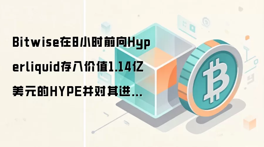 Bitwise在8小时前向Hyperliquid存入价值1.14亿美元的HYPE并对其进行质押