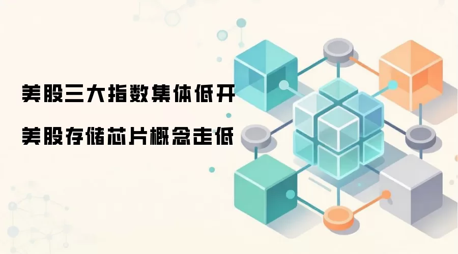 美股三大指数集体低开 美股存储芯片概念走低