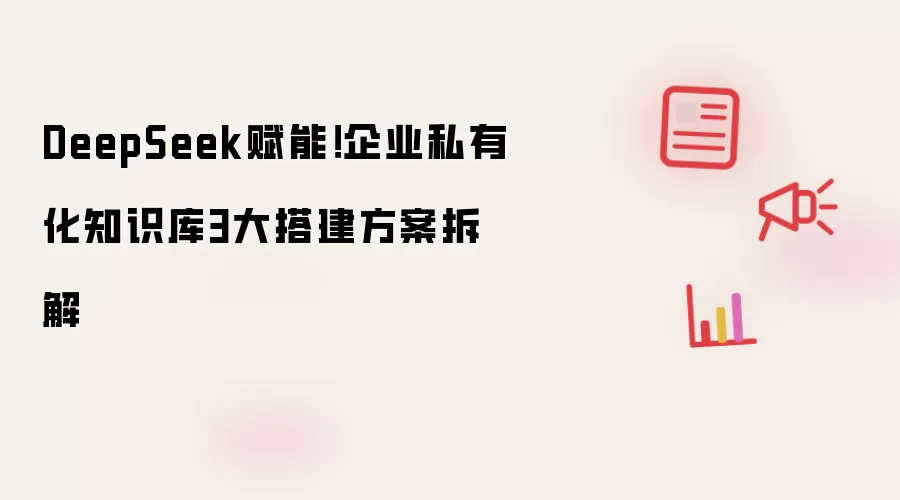 DeepSeek赋能！企业私有化知识库3大搭建方案拆解