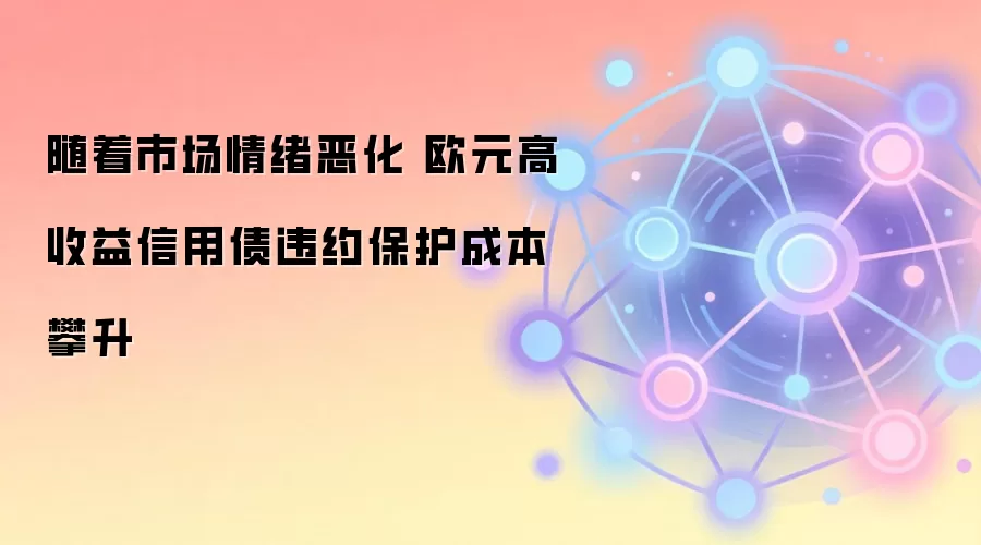 随着市场情绪恶化 欧元高收益信用债违约保护成本攀升