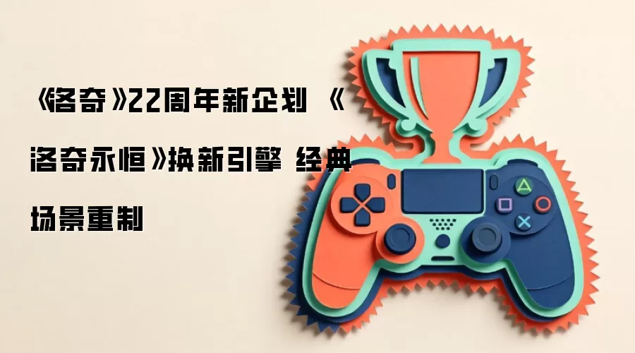《洛奇》22周年新企划 《洛奇永恒》换新引擎 经典场景重制