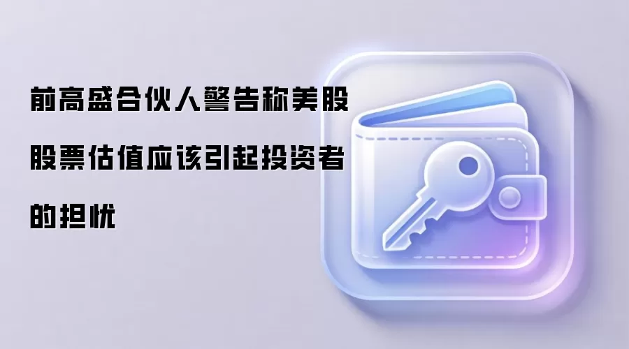 前高盛合伙人警告称美股股票估值应该引起投资者的担忧