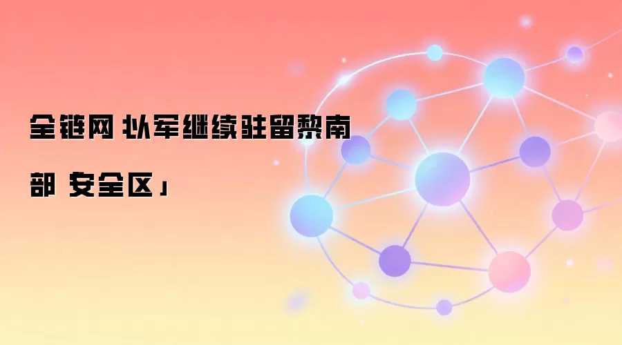 全链网：以军继续驻留黎南部「安全区」