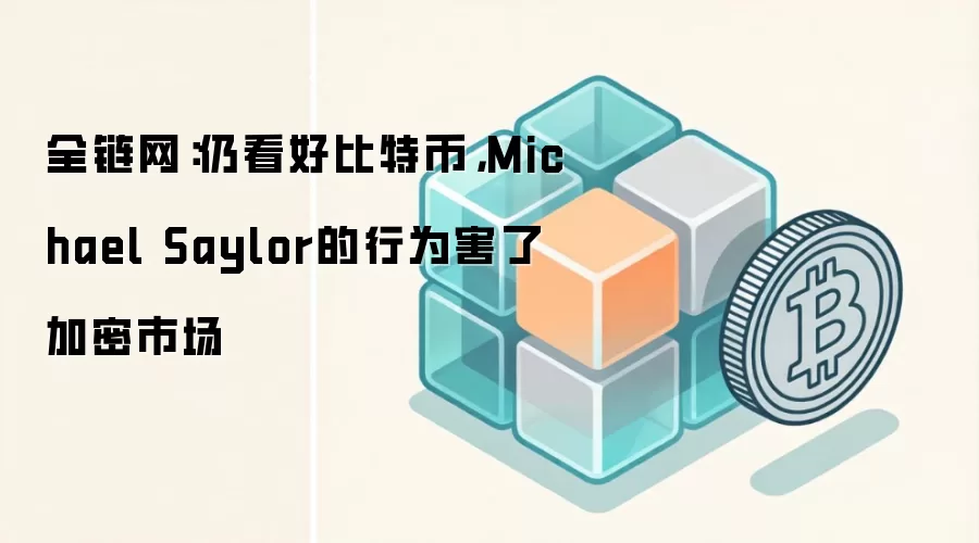 全链网：仍看好比特币，Michael Saylor的行为害了加密市场