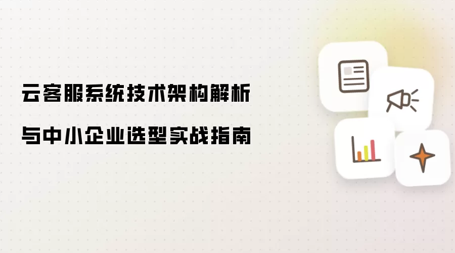云客服系统技术架构解析与中小企业选型实战指南